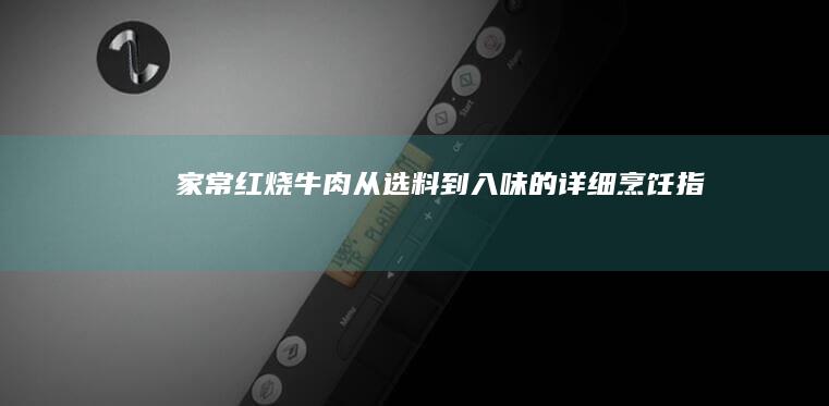 家常红烧牛肉：从选料到入味的详细烹饪指南
